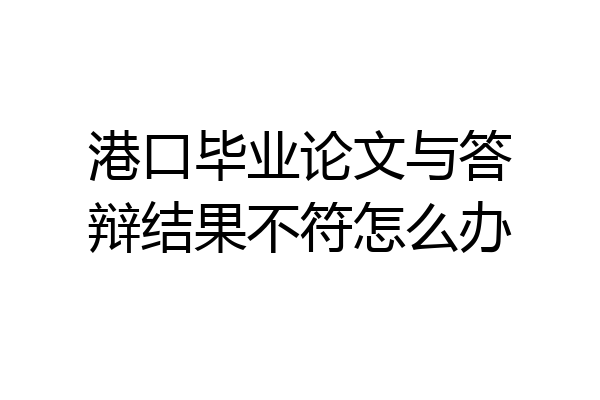 港口毕业论文与答辩结果不符怎么办