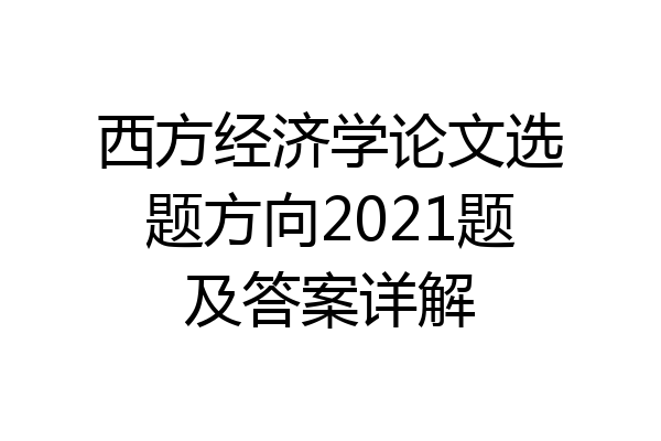 西方经济学论文选题方向2021题及答案详解