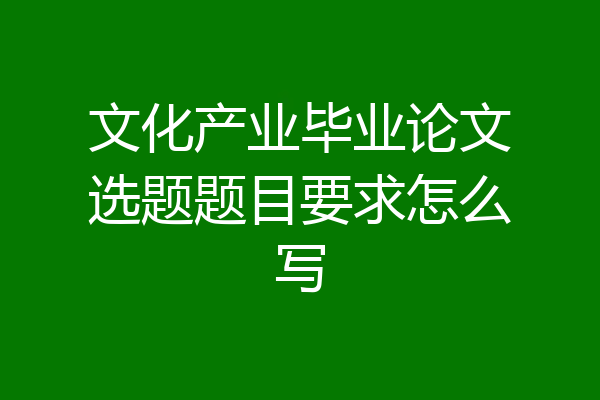 文化产业毕业论文选题题目要求怎么写