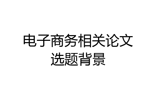 电子商务相关论文选题背景