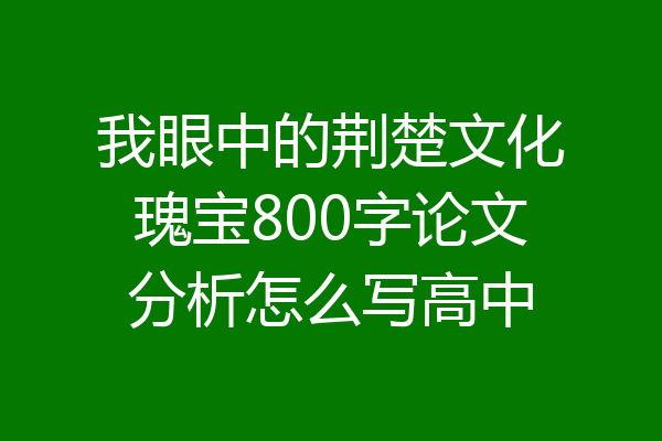 我眼中的荆楚文化瑰宝800字论文分析怎么写高中