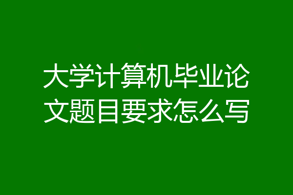 大学计算机毕业论文题目要求怎么写