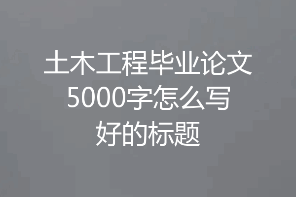 土木工程毕业论文5000字怎么写好的标题