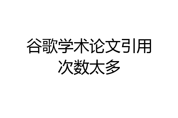 谷歌学术论文引用次数太多