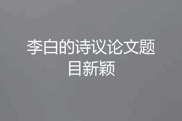 李白的诗议论文题目新颖