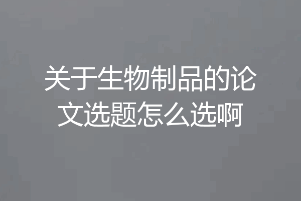 关于生物制品的论文选题怎么选啊