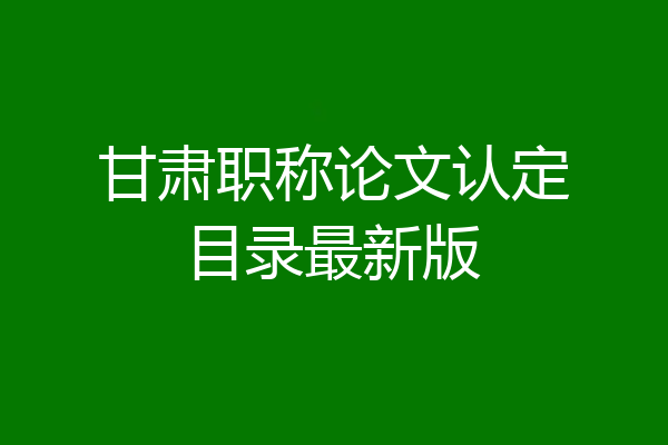 甘肃职称论文认定目录最新版