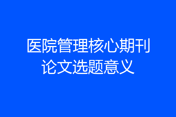 医院管理核心期刊论文选题意义