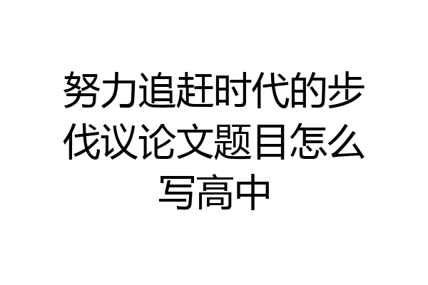 努力追赶时代的步伐议论文题目怎么写高中