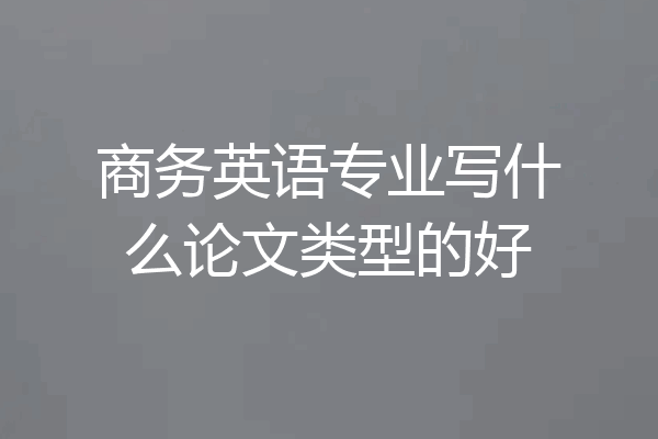 商务英语专业写什么论文类型的好
