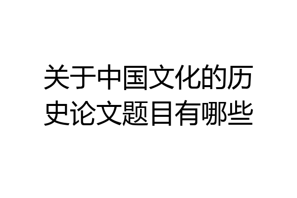 关于中国文化的历史论文题目有哪些