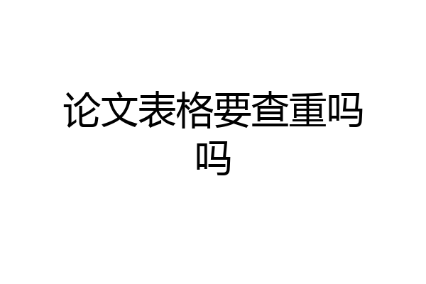 论文表格要查重吗吗