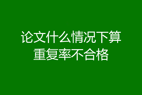 论文什么情况下算重复率不合格