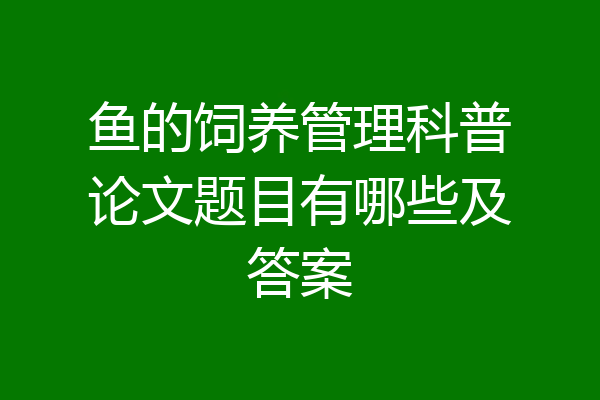 鱼的饲养管理科普论文题目有哪些及答案