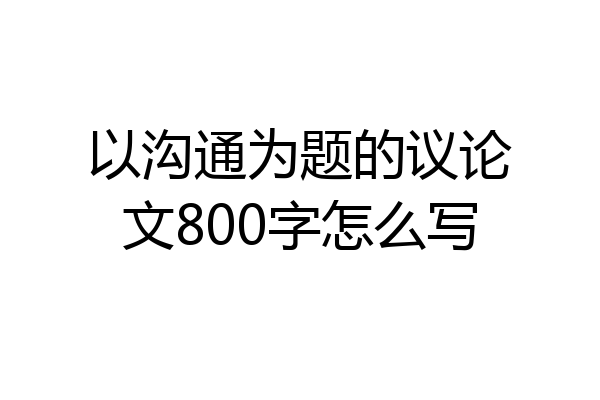以沟通为题的议论文800字怎么写