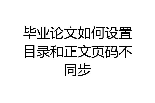 毕业论文如何设置目录和正文页码不同步