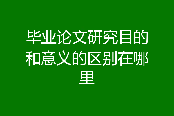 毕业论文研究目的和意义的区别在哪里