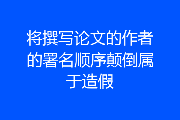将撰写论文的作者的署名顺序颠倒属于造假