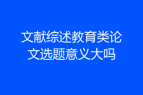 文献综述教育类论文选题意义大吗