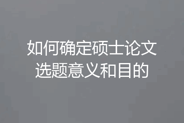 如何确定硕士论文选题意义和目的