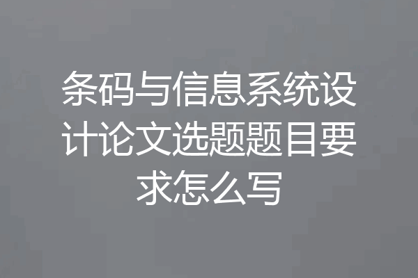 条码与信息系统设计论文选题题目要求怎么写