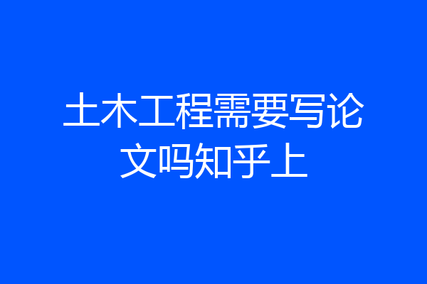 土木工程需要写论文吗知乎上
