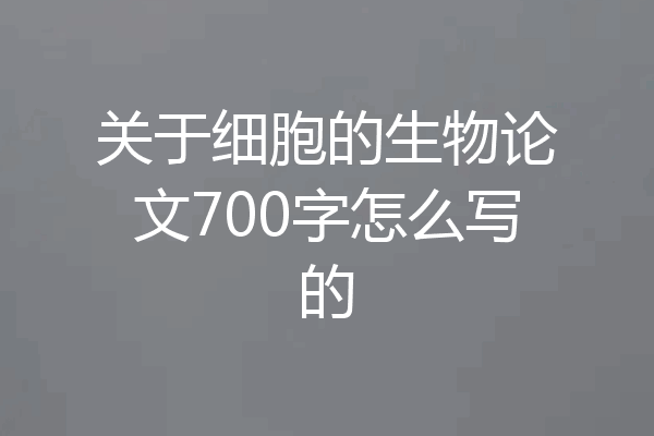 关于细胞的生物论文700字怎么写的
