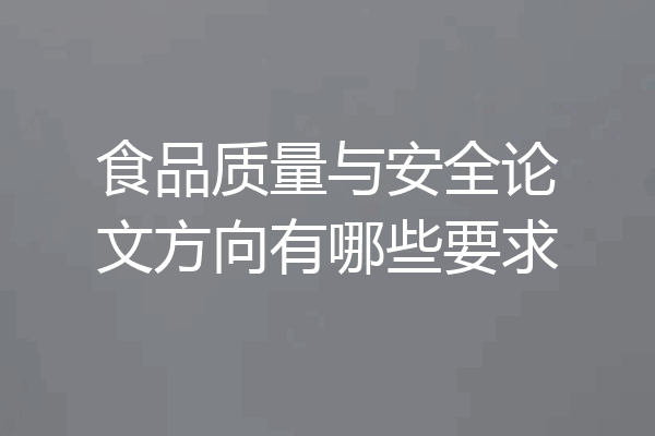 食品质量与安全论文方向有哪些要求