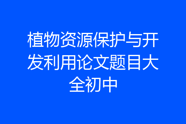 植物资源保护与开发利用论文题目大全初中