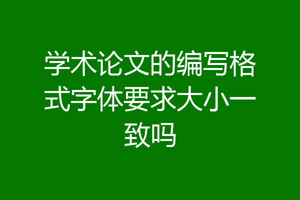 学术论文的编写格式字体要求大小一致吗
