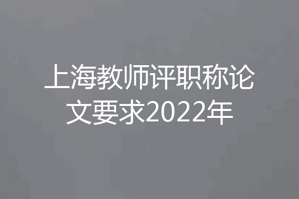 上海教师评职称论文要求2022年