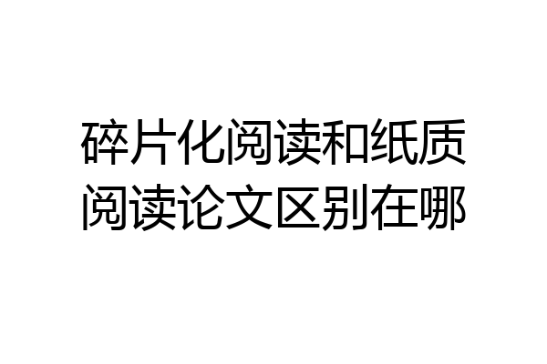 碎片化阅读和纸质阅读论文区别在哪