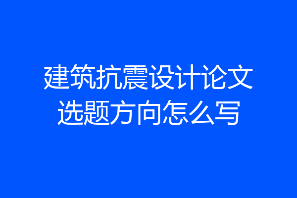 建筑抗震设计论文选题方向怎么写