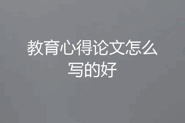教育心得论文怎么写的好