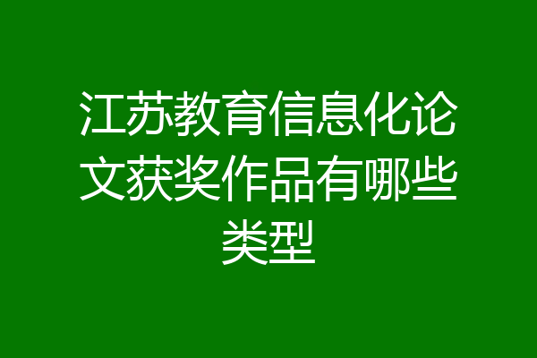 江苏教育信息化论文获奖作品有哪些类型