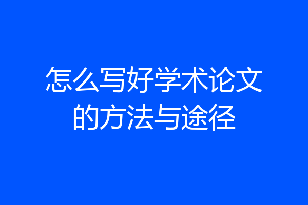 怎么写好学术论文的方法与途径