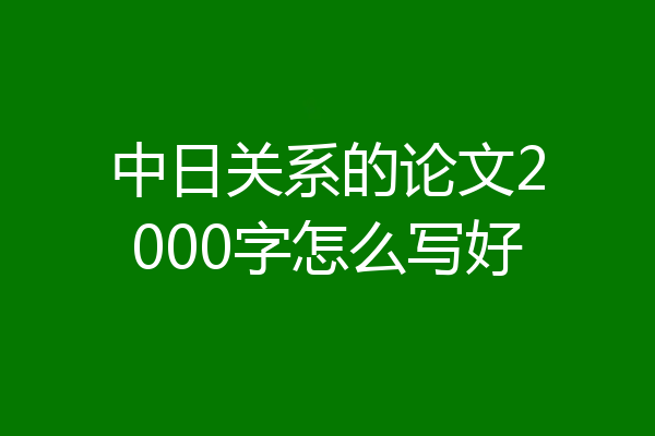 中日关系的论文2000字怎么写好