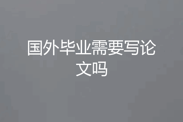 国外毕业需要写论文吗
