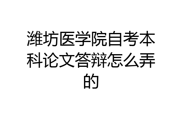 潍坊医学院自考本科论文答辩怎么弄的