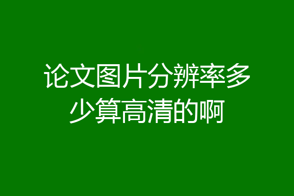 论文图片分辨率多少算高清的啊
