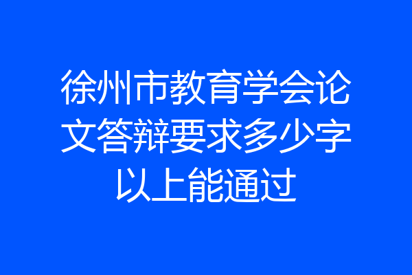 徐州市教育学会论文答辩要求多少字以上能通过