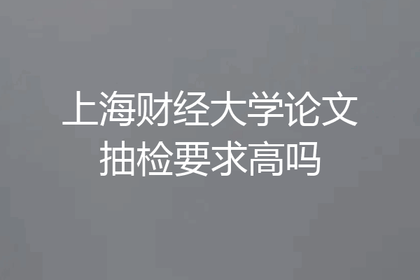 上海财经大学论文抽检要求高吗