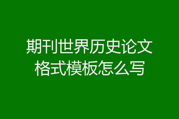 期刊世界历史论文格式模板怎么写