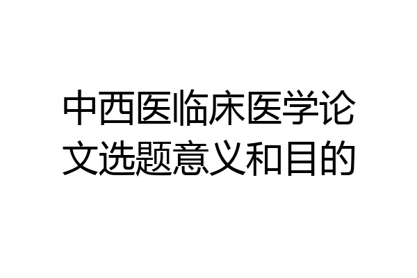 中西医临床医学论文选题意义和目的