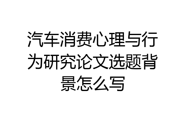 汽车消费心理与行为研究论文选题背景怎么写