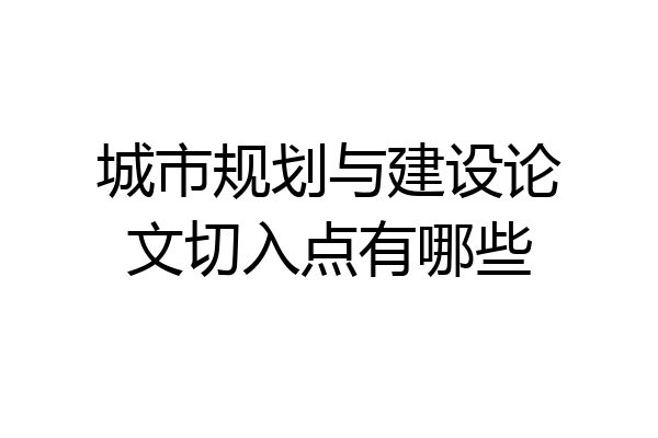 城市规划与建设论文切入点有哪些
