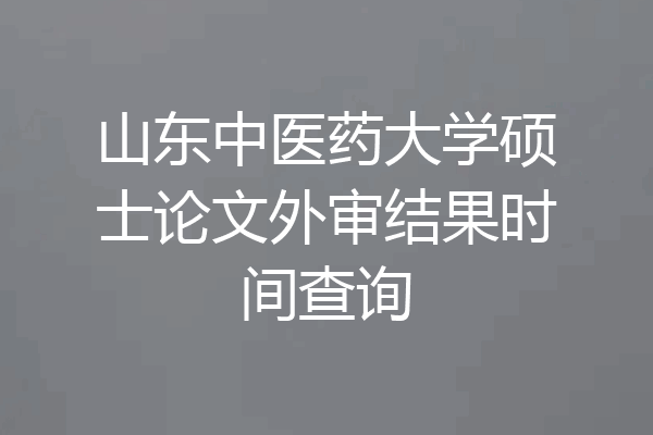 山东中医药大学硕士论文外审结果时间查询