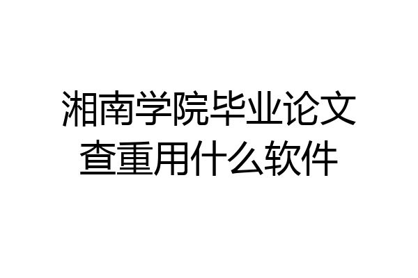 湘南学院毕业论文查重用什么软件