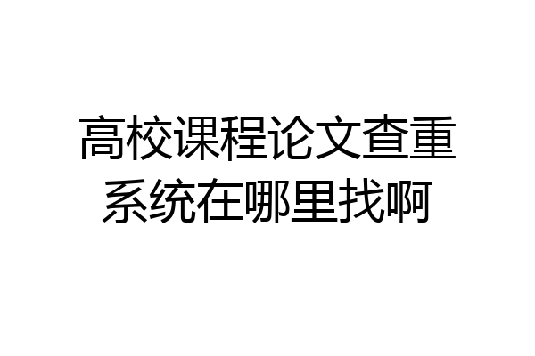 高校课程论文查重系统在哪里找啊