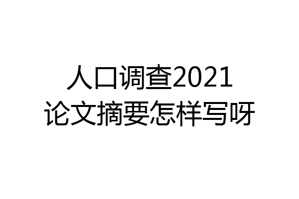 人口调查2021论文摘要怎样写呀